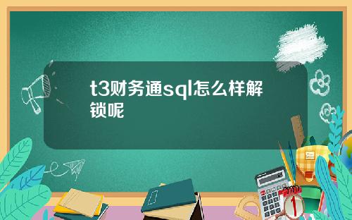 t3财务通sql怎么样解锁呢