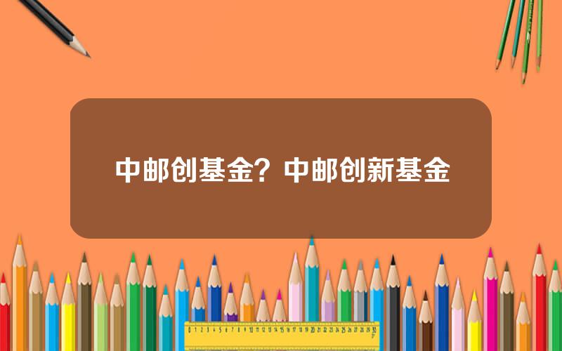 中邮创基金？中邮创新基金