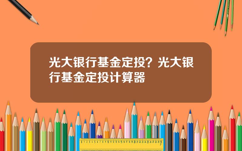 光大银行基金定投？光大银行基金定投计算器