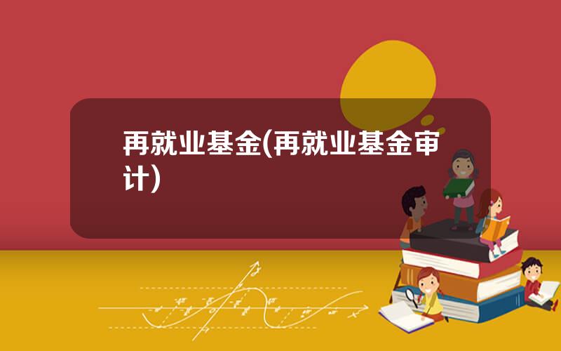 再就业基金(再就业基金审计)