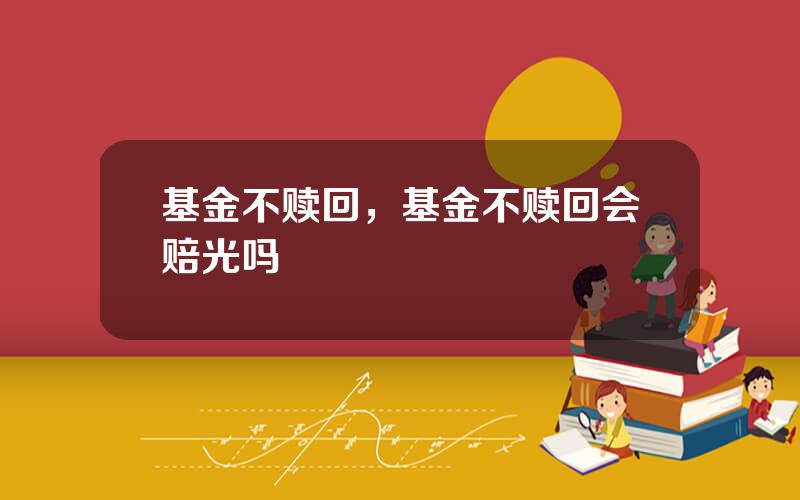 基金不赎回，基金不赎回会赔光吗