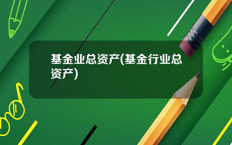 基金业总资产(基金行业总资产)