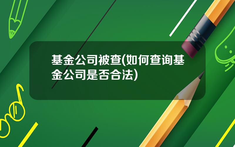 基金公司被查(如何查询基金公司是否合法)