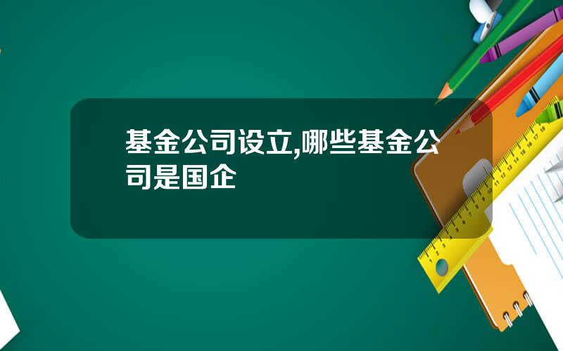 基金公司设立,哪些基金公司是国企