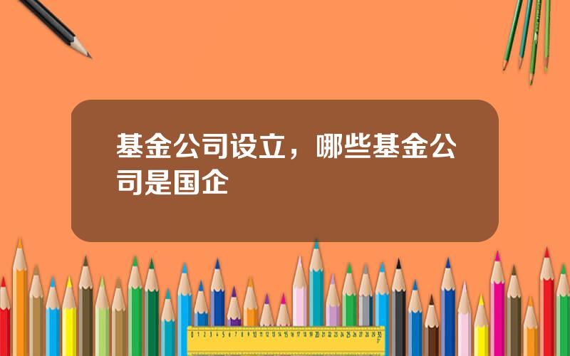 基金公司设立，哪些基金公司是国企