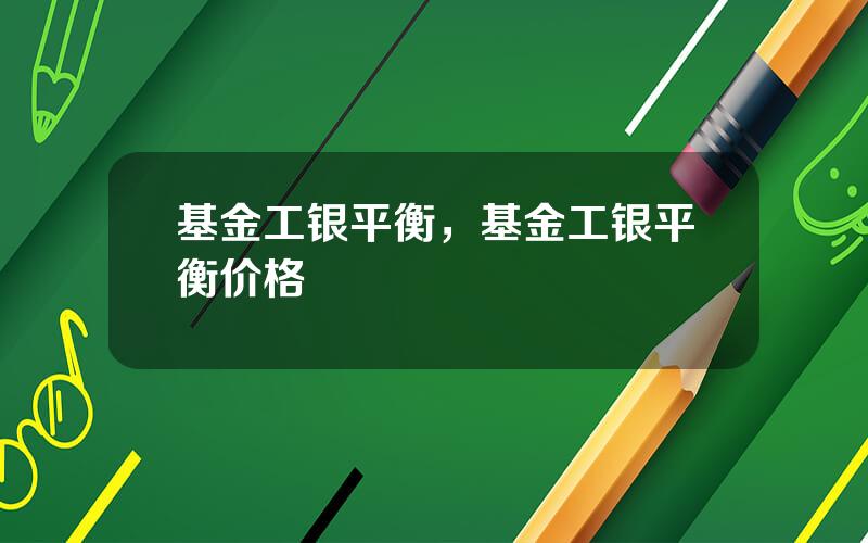 基金工银平衡，基金工银平衡价格
