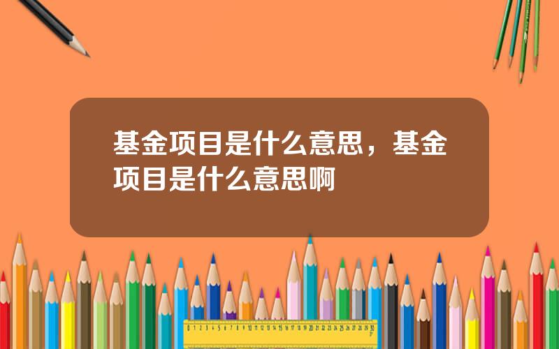 基金项目是什么意思，基金项目是什么意思啊