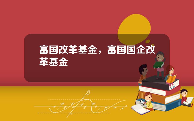 富国改革基金，富国国企改革基金