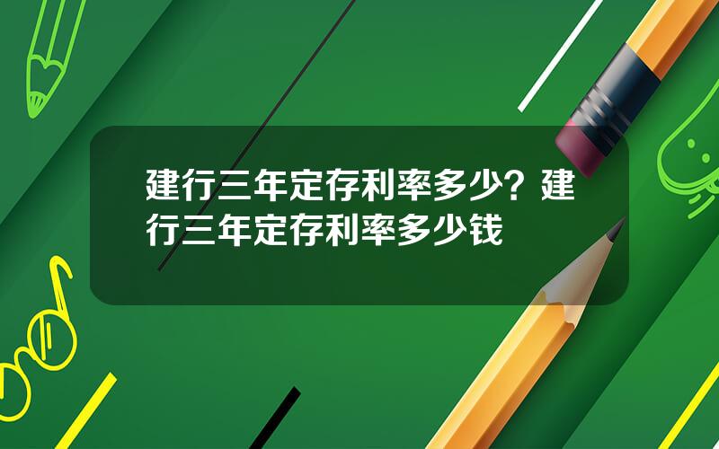 建行三年定存利率多少？建行三年定存利率多少钱