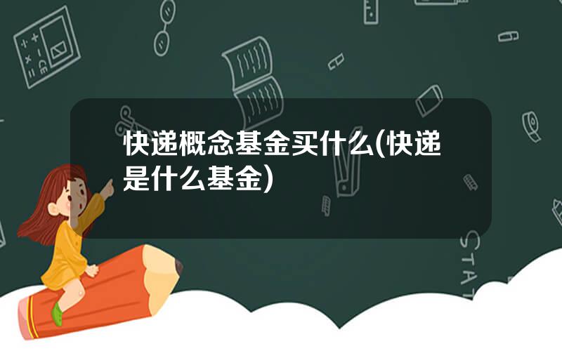 快递概念基金买什么(快递是什么基金)