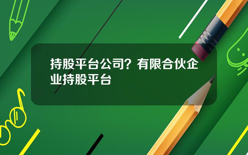 持股平台公司？有限合伙企业持股平台