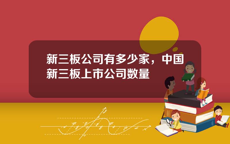 新三板公司有多少家，中国新三板上市公司数量