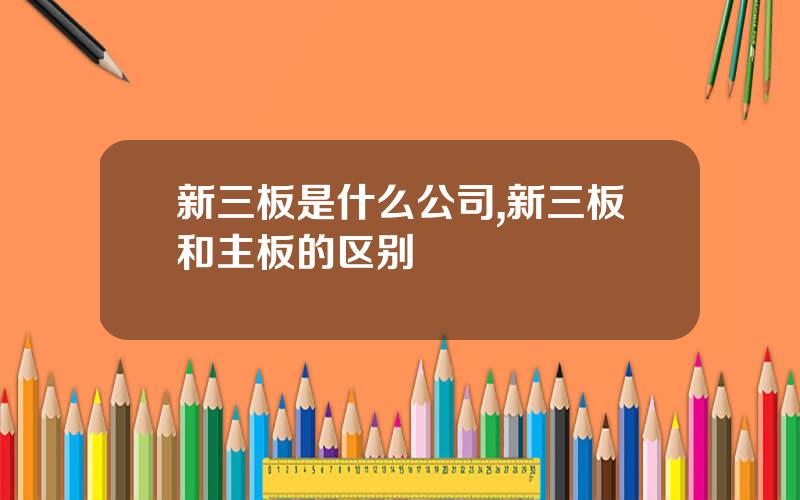 新三板是什么公司,新三板和主板的区别
