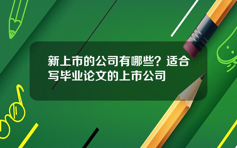 新上市的公司有哪些？适合写毕业论文的上市公司