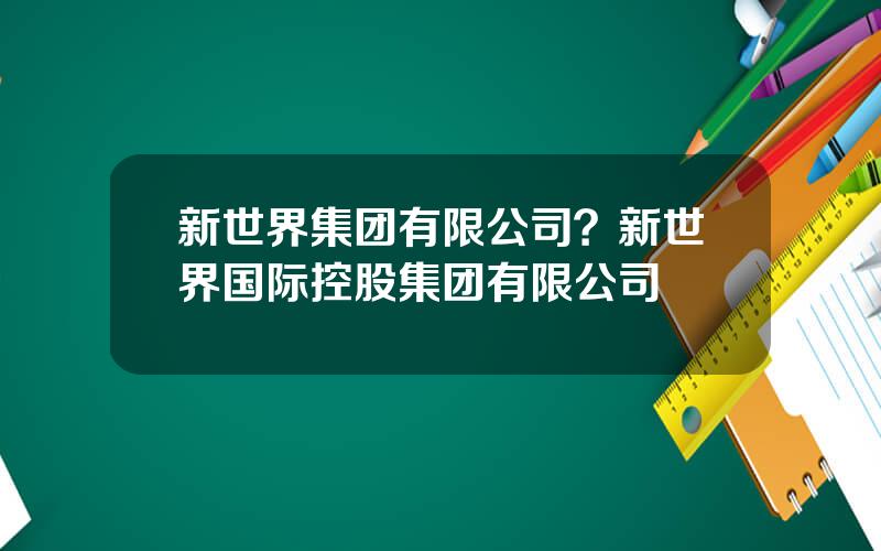 新世界集团有限公司？新世界国际控股集团有限公司