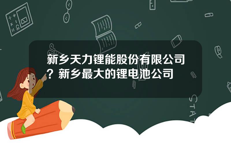 新乡天力锂能股份有限公司？新乡最大的锂电池公司