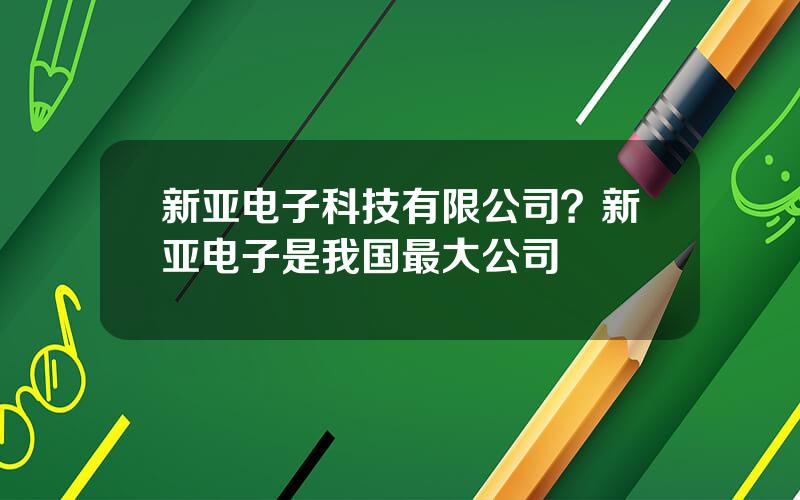 新亚电子科技有限公司？新亚电子是我国最大公司