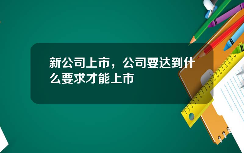 新公司上市，公司要达到什么要求才能上市