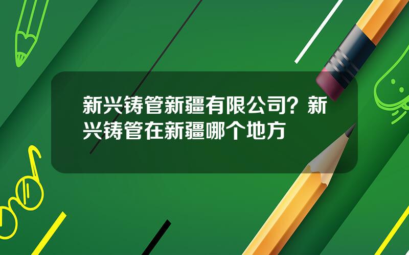 新兴铸管新疆有限公司？新兴铸管在新疆哪个地方