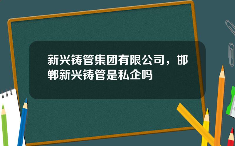 新兴铸管集团有限公司，邯郸新兴铸管是私企吗