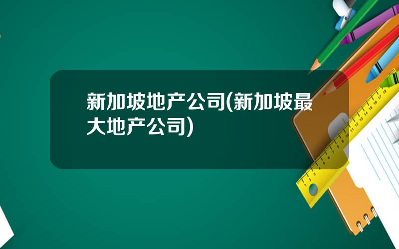 新加坡地产公司(新加坡最大地产公司)