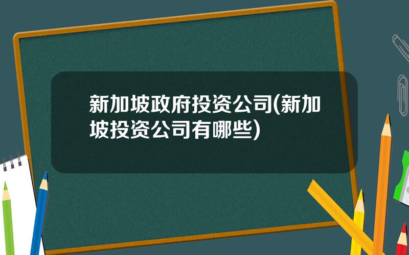 新加坡政府投资公司(新加坡投资公司有哪些)