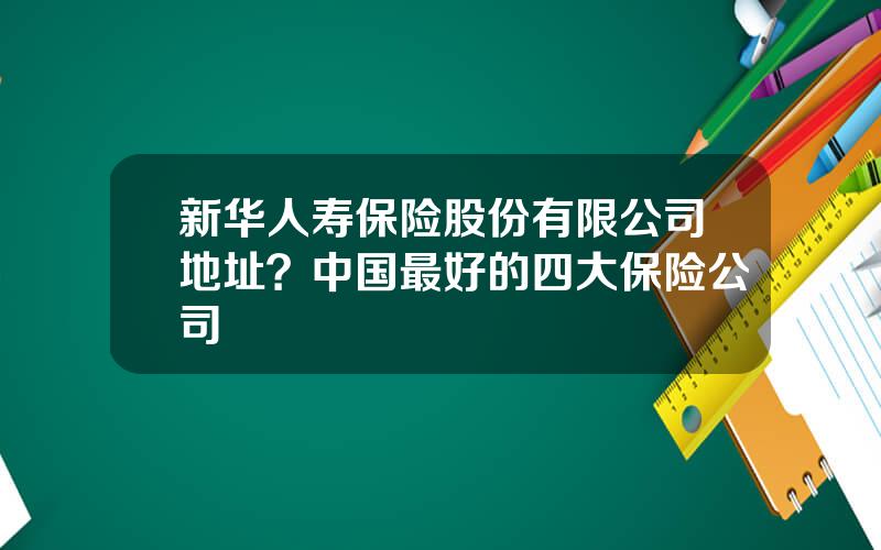 新华人寿保险股份有限公司地址？中国最好的四大保险公司