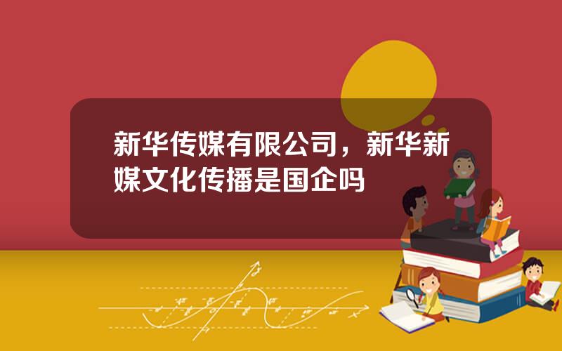 新华传媒有限公司，新华新媒文化传播是国企吗