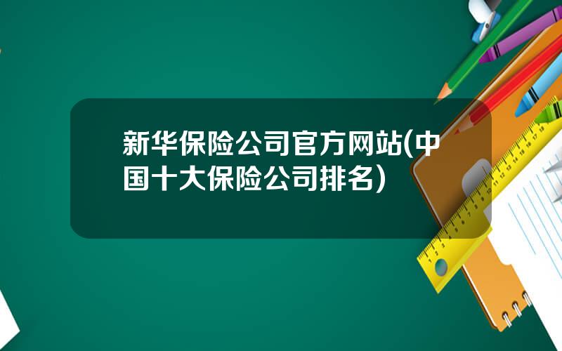 新华保险公司官方网站(中国十大保险公司排名)