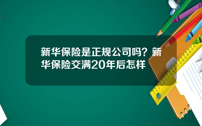 新华保险是正规公司吗？新华保险交满20年后怎样