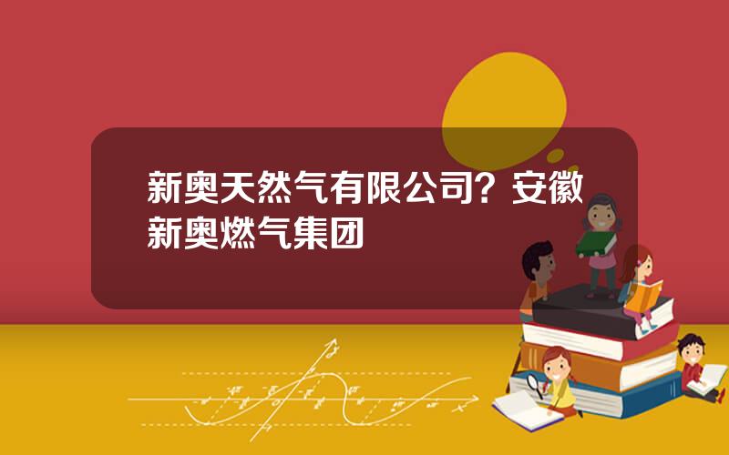 新奥天然气有限公司？安徽新奥燃气集团