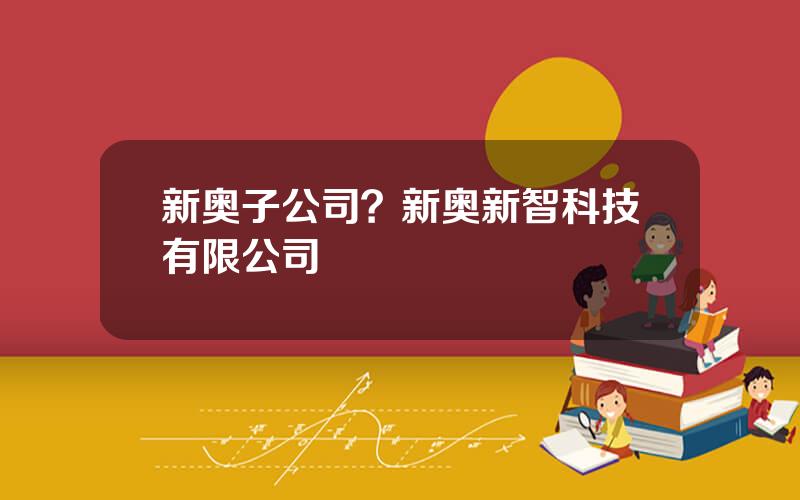 新奥子公司？新奥新智科技有限公司