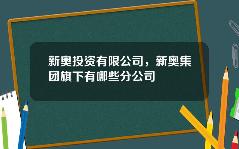 新奥投资有限公司，新奥集团旗下有哪些分公司