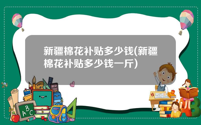 新疆棉花补贴多少钱(新疆棉花补贴多少钱一斤)