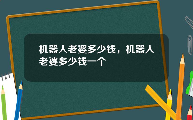 机器人老婆多少钱，机器人老婆多少钱一个