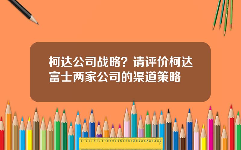 柯达公司战略？请评价柯达富士两家公司的渠道策略
