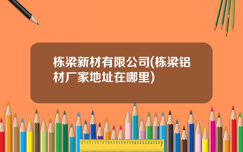 栋梁新材有限公司(栋梁铝材厂家地址在哪里)