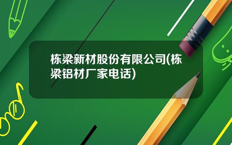 栋梁新材股份有限公司(栋梁铝材厂家电话)
