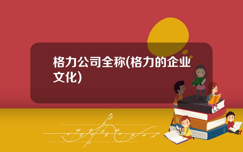 格力公司全称(格力的企业文化)