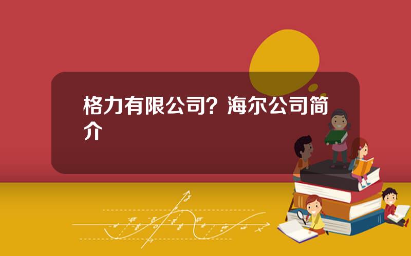 格力有限公司？海尔公司简介