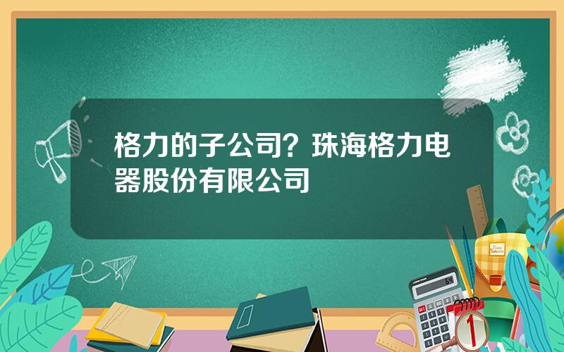 格力的子公司？珠海格力电器股份有限公司