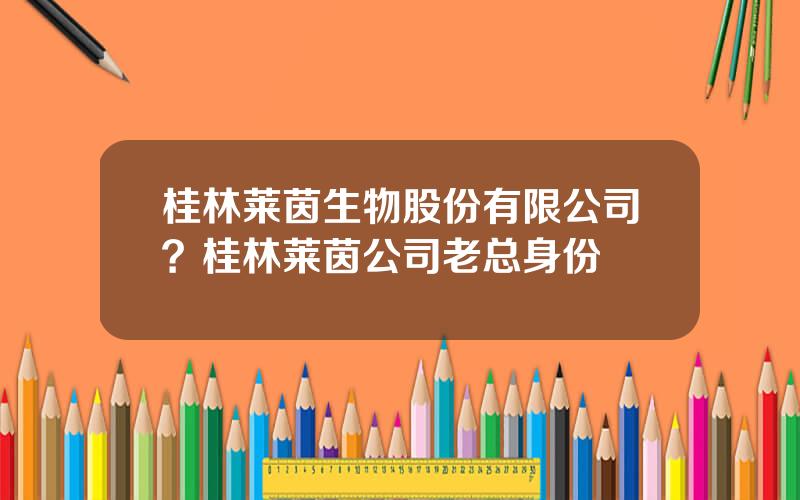 桂林莱茵生物股份有限公司？桂林莱茵公司老总身份