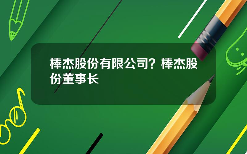 棒杰股份有限公司？棒杰股份董事长