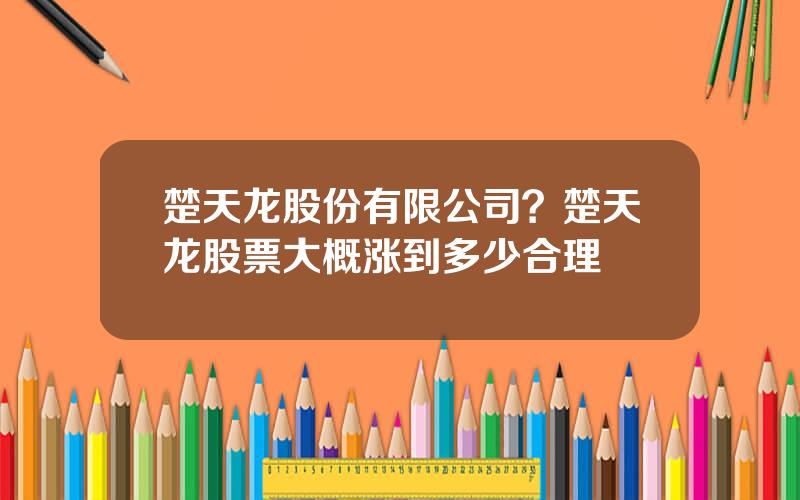 楚天龙股份有限公司？楚天龙股票大概涨到多少合理