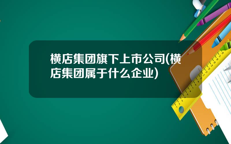 横店集团旗下上市公司(横店集团属于什么企业)