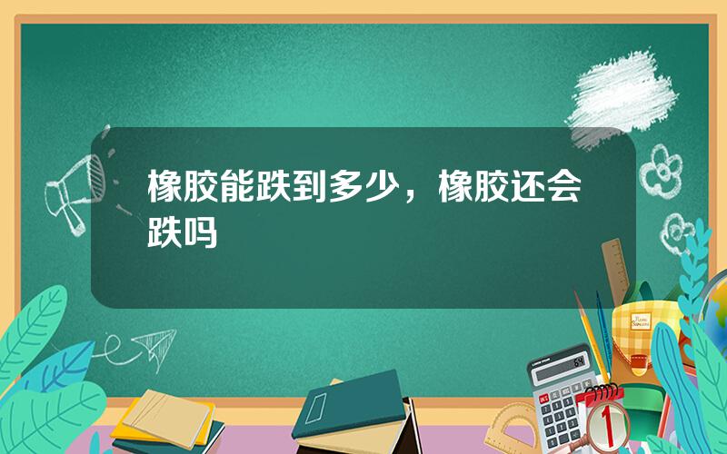 橡胶能跌到多少，橡胶还会跌吗