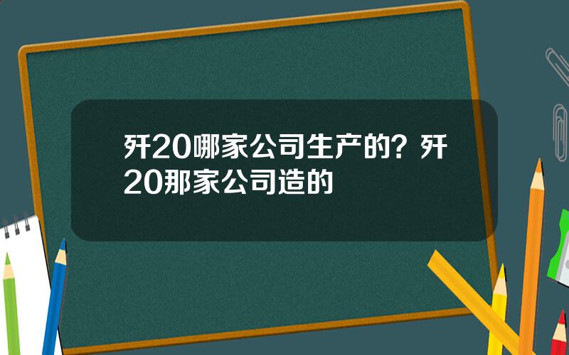 歼20哪家公司生产的？歼20那家公司造的