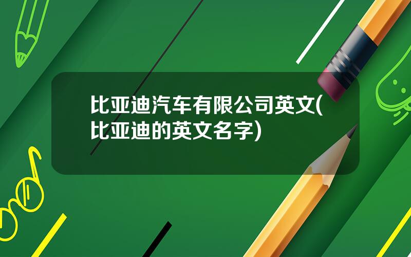 比亚迪汽车有限公司英文(比亚迪的英文名字)