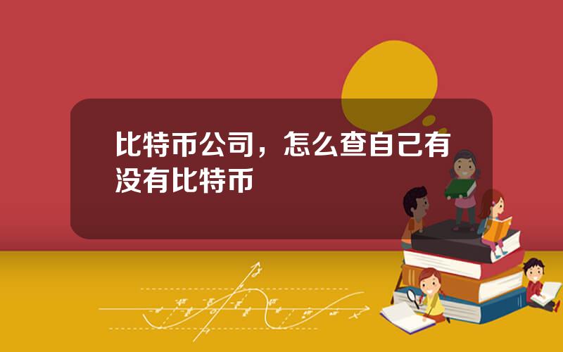 比特币公司，怎么查自己有没有比特币