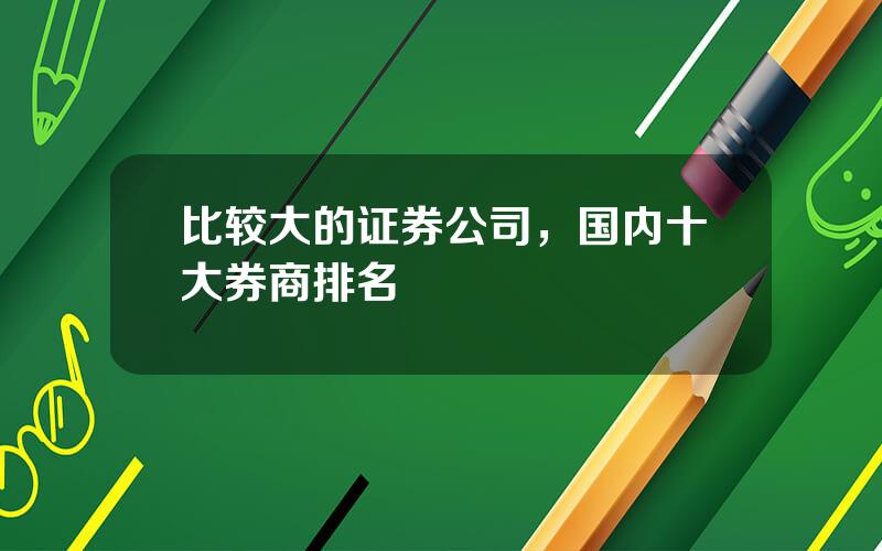 比较大的证券公司，国内十大券商排名